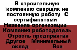В строительную компанию сварщик на постоянную работу. С сертификатами › Название организации ­ Компания-работодатель › Отрасль предприятия ­ Другое › Минимальный оклад ­ 50 000 - Все города Работа » Вакансии   . Мордовия респ.